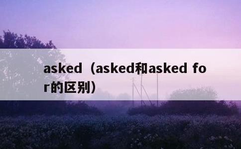 asked，asked和asked for的区别