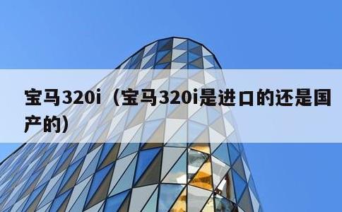 宝马320i，宝马320i是进口的还是国产的