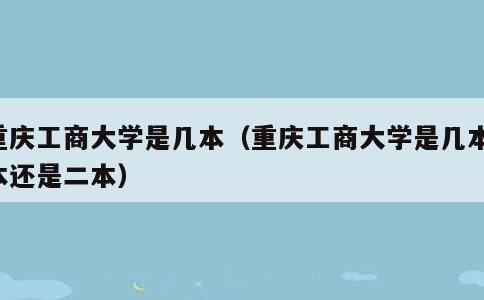 重庆工商大学是几本，重庆工商大学是几本一本还是二本