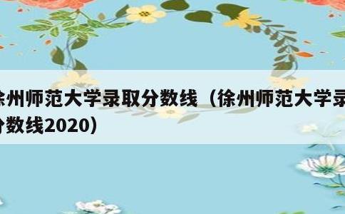 徐州师范大学录取分数线，徐州师范大学录取分数线2020