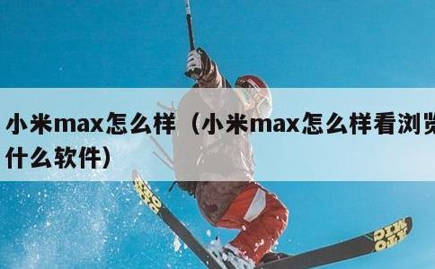 小米max怎么样，小米max怎么样看浏览什么软件