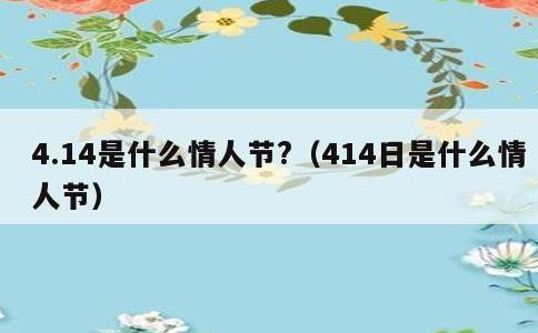 4.14是什么情人节?，414日是什么情人节