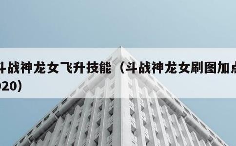 斗战神龙女飞升技能，斗战神龙女刷图加点2020