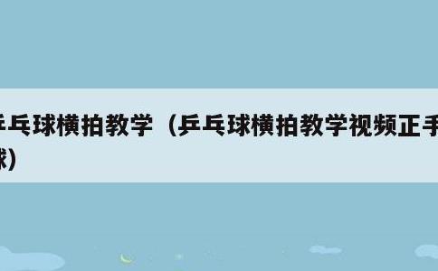 乒乓球横拍教学，乒乓球横拍教学视频正手攻球