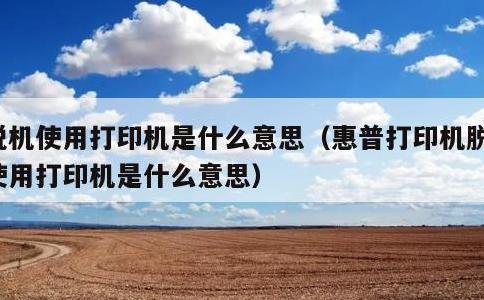 脱机使用打印机是什么意思，惠普打印机脱机使用打印机是什么意思