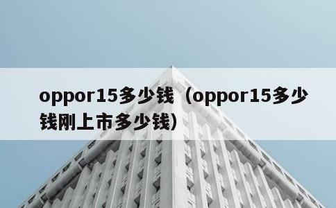 oppor15多少钱，oppor15多少钱刚上市多少钱