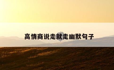 高情商说走就走幽默句子