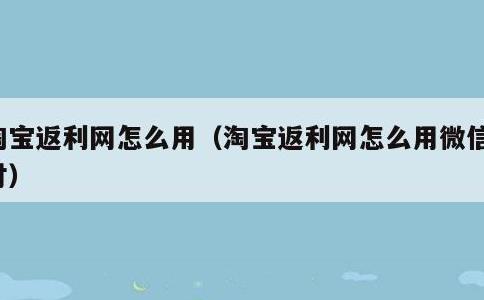 淘宝返利网怎么用，淘宝返利网怎么用微信支付