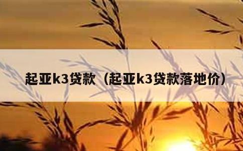 起亚k3贷款，起亚k3贷款落地价