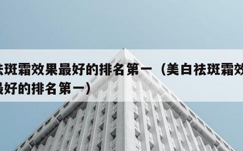 祛斑霜效果最好的排名第一，美白祛斑霜效果最好的排名第一