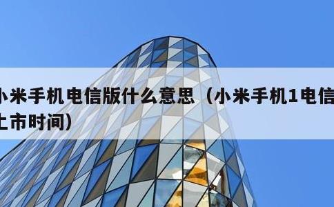 小米手机电信版什么意思，小米手机1电信版上市时间