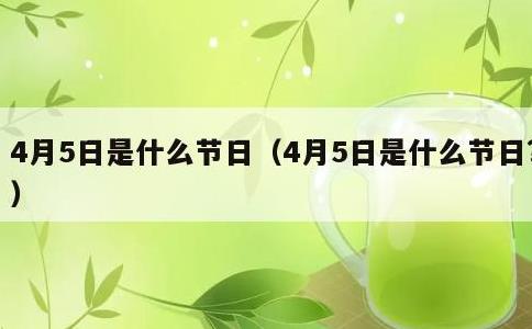 4月5日是什么节日，4月5日是什么节日?