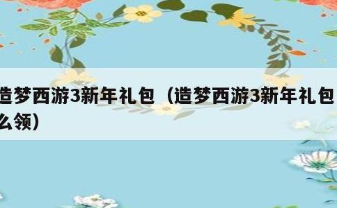 造梦西游3新年礼包，造梦西游3新年礼包怎么领