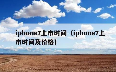 iphone7上市时间，iphone7上市时间及价格