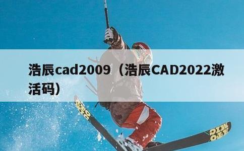 浩辰cad2009，浩辰CAD2022激活码