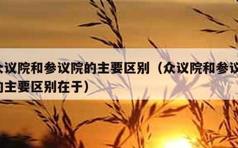 众议院和参议院的主要区别，众议院和参议院的主要区别在于