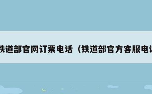 铁道部官网订票电话，铁道部官方客服电话