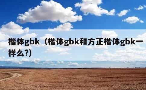 楷体gbk，楷体gbk和方正楷体gbk一样么?