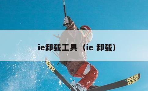 ie卸载工具，ie 卸载