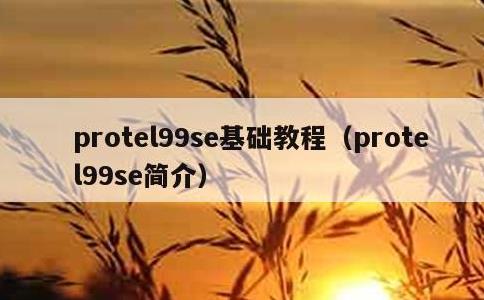 protel99se基础教程，protel99se简介