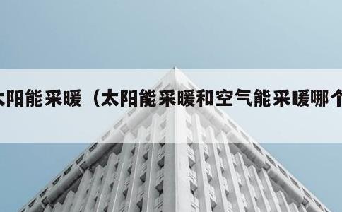 太阳能采暖，太阳能采暖和空气能采暖哪个好