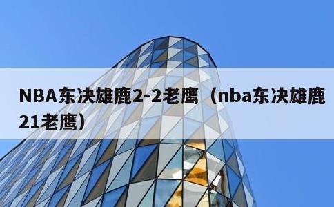 NBA东决雄鹿2-2老鹰，nba东决雄鹿21老鹰