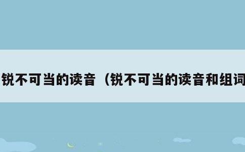 锐不可当的读音，锐不可当的读音和组词