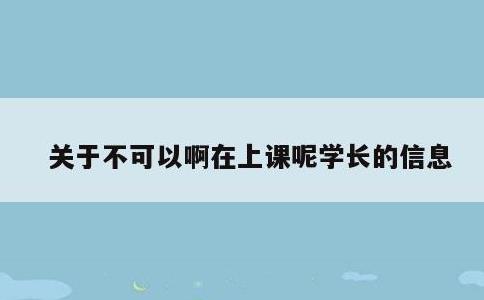 关于不可以啊在上课呢学长的信息