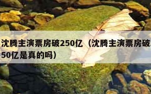 沈腾主演票房破250亿，沈腾主演票房破250亿是真的吗