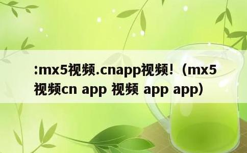 :mx5视频.cnapp视频!，mx5 视频cn app 视频 app app