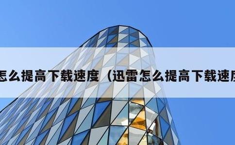 怎么提高下载速度，迅雷怎么提高下载速度