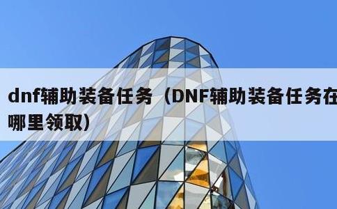 dnf辅助装备任务，DNF辅助装备任务在哪里领取