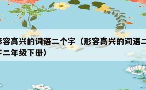 形容高兴的词语二个字，形容高兴的词语二个字二年级下册