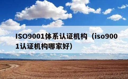 ISO9001体系认证机构，iso9001认证机构哪家好