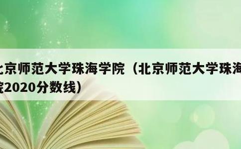 北京师范大学珠海学院，北京师范大学珠海学院2020分数线