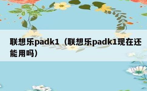 联想乐padk1，联想乐padk1现在还能用吗