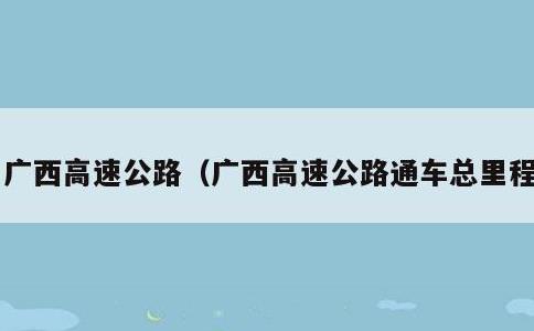 广西高速公路，广西高速公路通车总里程