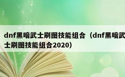 dnf黑暗武士刷图技能组合，dnf黑暗武士刷图技能组合2020