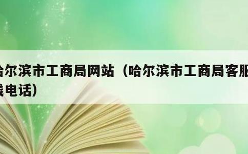 哈尔滨市工商局网站，哈尔滨市工商局客服热线电话