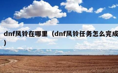 dnf风铃在哪里，dnf风铃任务怎么完成