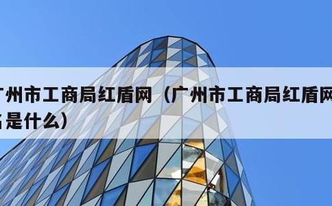 广州市工商局红盾网，广州市工商局红盾网核名是什么