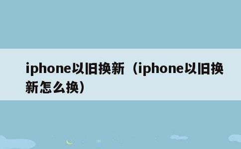 iphone以旧换新，iphone以旧换新怎么换