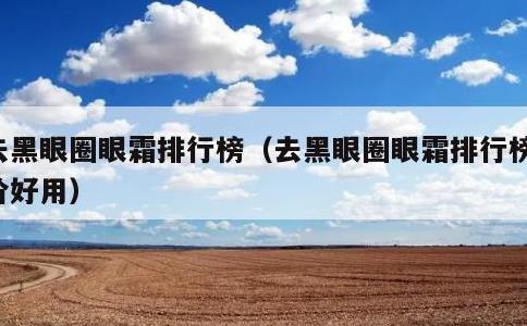 去黑眼圈眼霜排行榜，去黑眼圈眼霜排行榜平价好用