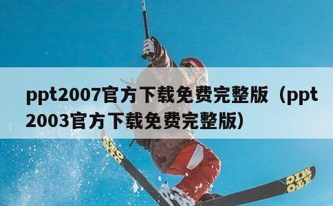 ppt2007官方下载免费完整版，ppt2003官方下载免费完整版