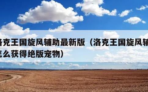 洛克王国旋风辅助最新版，洛克王国旋风辅助怎么获得绝版宠物