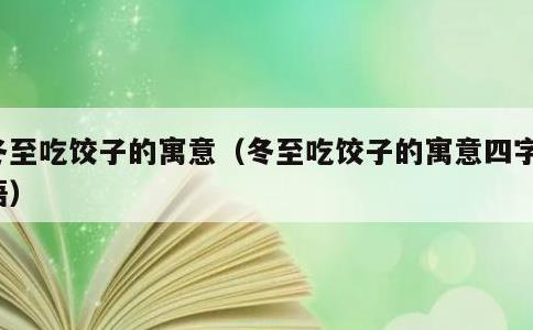 冬至吃饺子的寓意，冬至吃饺子的寓意四字词语