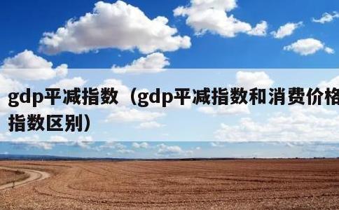 gdp平减指数，gdp平减指数和消费价格指数区别