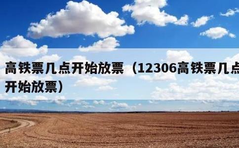 高铁票几点开始放票，12306高铁票几点开始放票