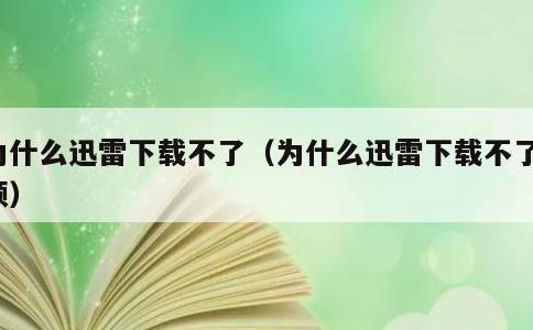 为什么迅雷下载不了，为什么迅雷下载不了视频