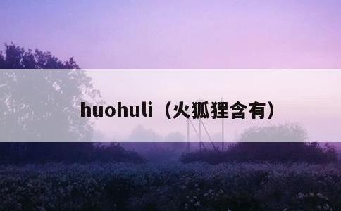 huohuli，火狐狸含有